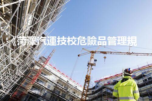 《菏澤汽運技校危險品管理規(guī)程》：安全行車，從管理開始！